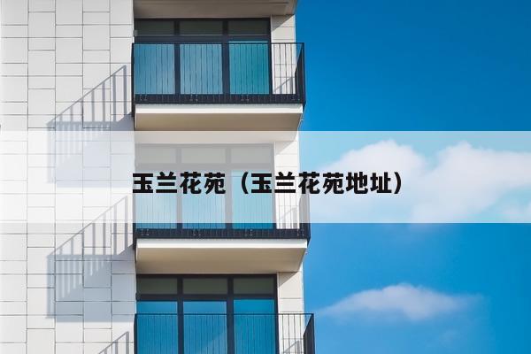 玉兰花苑(玉兰花苑物业地址)